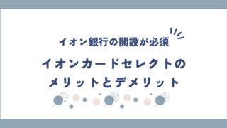 イオンカードセレクトのメリットとデメリットを解説！イオン銀行の口座開設が必須なクレカ