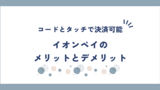 イオンペイのメリットとデメリットを解説！コード決済もタッチ決済もできるハイブリッド
